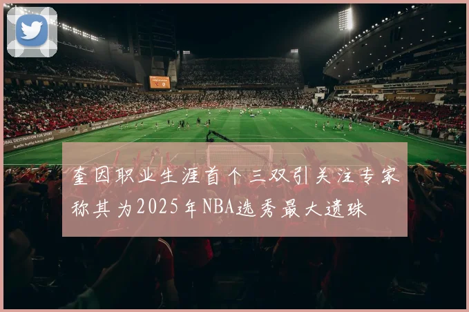 奎因职业生涯首个三双引关注专家称其为2025年NBA选秀最大遗珠