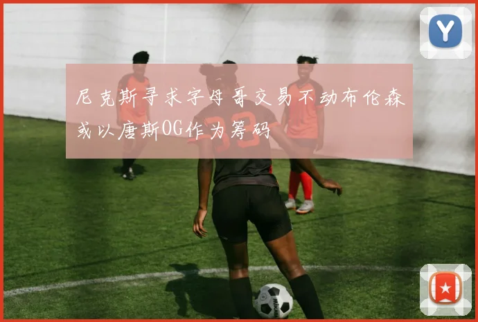 尼克斯寻求字母哥交易不动布伦森或以唐斯OG作为筹码