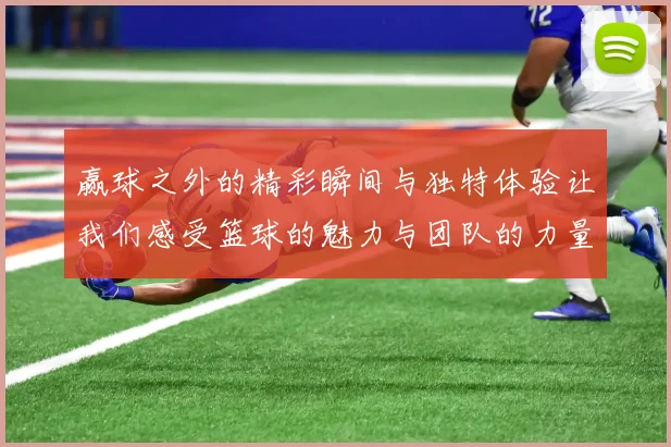 赢球之外的精彩瞬间与独特体验让我们感受篮球的魅力与团队的力量