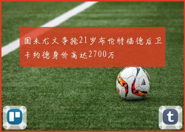 国米尤文争抢21岁布伦特福德后卫卡约德身价高达2700万