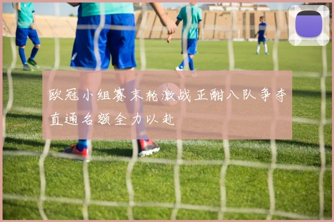 欧冠小组赛末轮激战正酣八队争夺直通名额全力以赴
