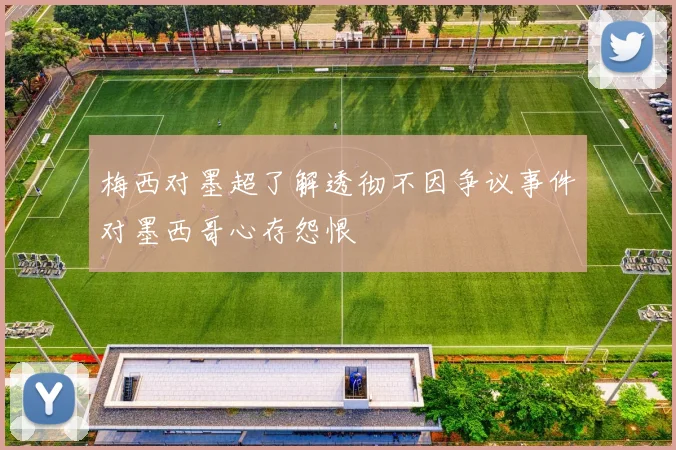 梅西对墨超了解透彻不因争议事件对墨西哥心存怨恨