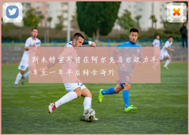 斯米特宣布将在阿尔克马尔效力半年至一年半后转会海外