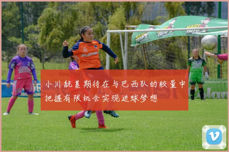 小川航基期待在与巴西队的较量中把握有限机会实现进球梦想