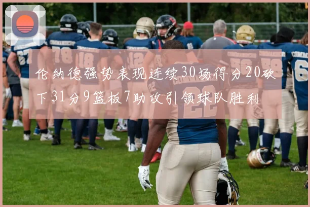 伦纳德强势表现连续30场得分20砍下31分9篮板7助攻引领球队胜利