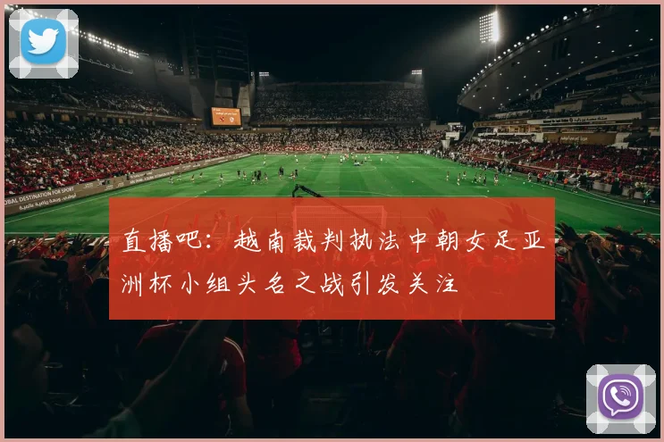 直播吧：越南裁判执法中朝女足亚洲杯小组头名之战引发关注