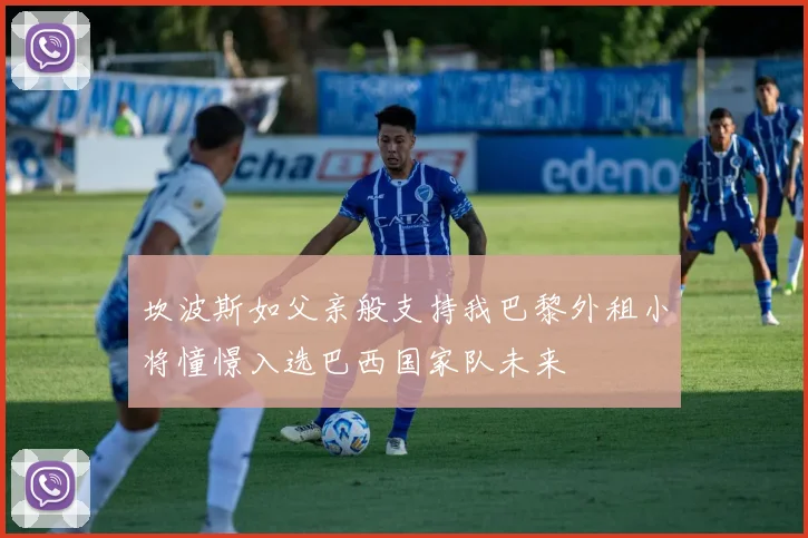 坎波斯如父亲般支持我巴黎外租小将憧憬入选巴西国家队未来