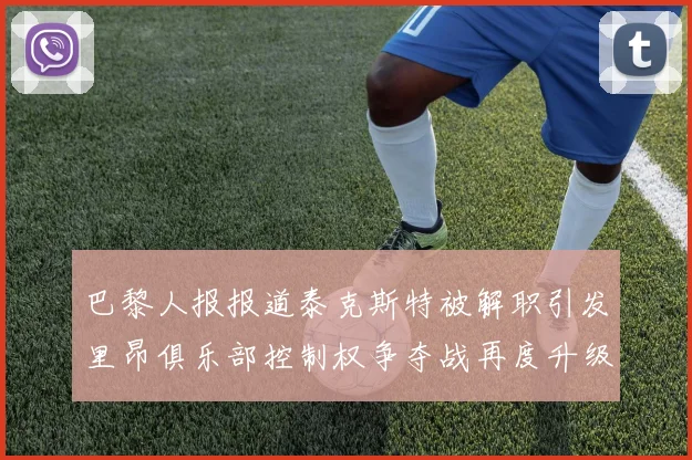 巴黎人报报道泰克斯特被解职引发里昂俱乐部控制权争夺战再度升级