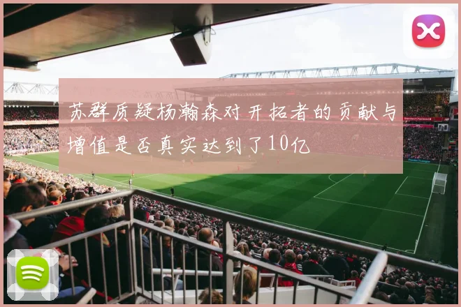 苏群质疑杨瀚森对开拓者的贡献与增值是否真实达到了10亿