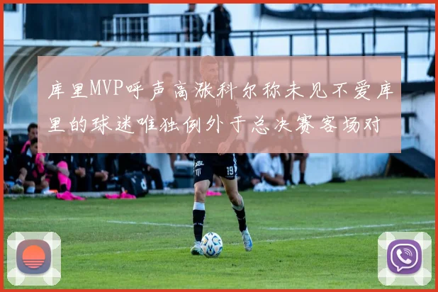 库里MVP呼声高涨科尔称未见不爱库里的球迷唯独例外于总决赛客场对阵骑士