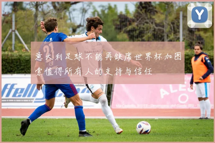 意大利足球不能再缺席世界杯加图索值得所有人的支持与信任