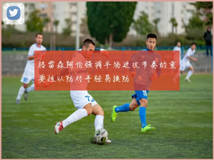 格雷森阿伦强调半场进攻节奏的重要性以防对手轻易换防