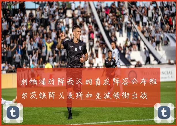 利物浦对阵西汉姆首发阵容公布维尔茨缺阵戈麦斯加克波领衔出战