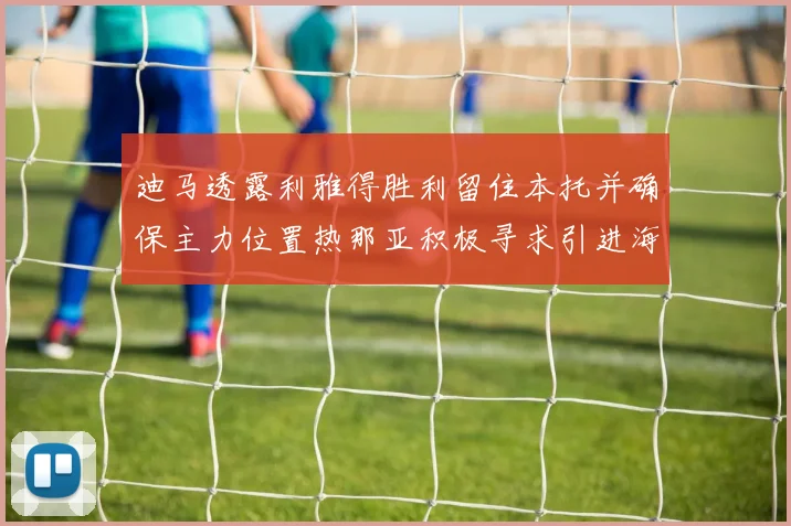 迪马透露利雅得胜利留住本托并确保主力位置热那亚积极寻求引进海因