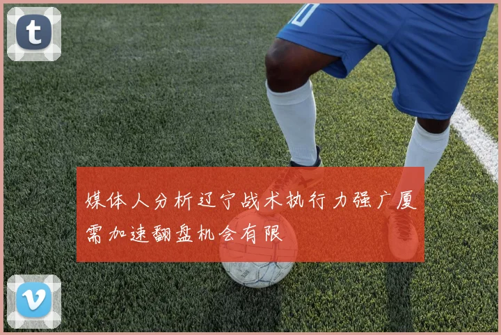 媒体人分析辽宁战术执行力强广厦需加速翻盘机会有限