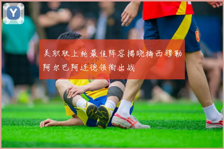 美职联上轮最佳阵容揭晓梅西穆勒阿尔巴阿连德领衔出战
