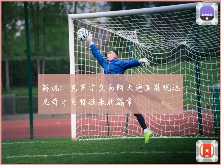 解说：克罗宁交易阿夫迪亚展现远见奇才或将迎来新篇章