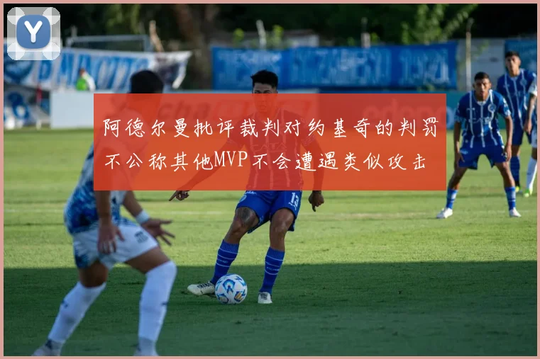 阿德尔曼批评裁判对约基奇的判罚不公称其他MVP不会遭遇类似攻击