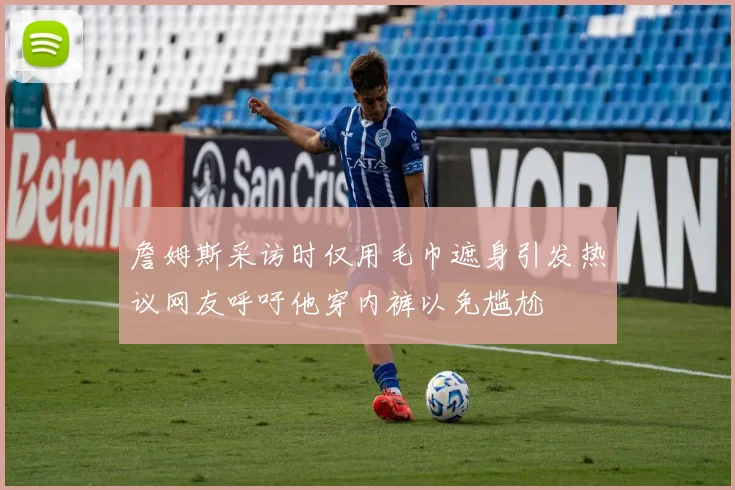 詹姆斯采访时仅用毛巾遮身引发热议网友呼吁他穿内裤以免尴尬