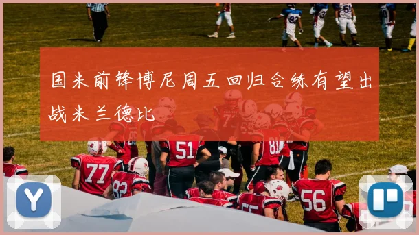 国米前锋博尼周五回归合练有望出战米兰德比