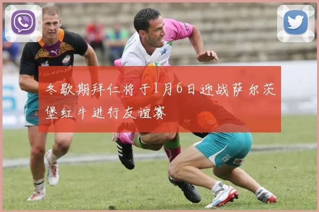 冬歇期拜仁将于1月6日迎战萨尔茨堡红牛进行友谊赛