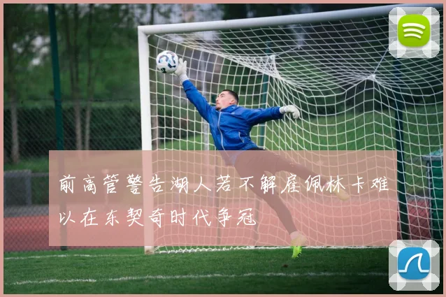 前高管警告湖人若不解雇佩林卡难以在东契奇时代争冠