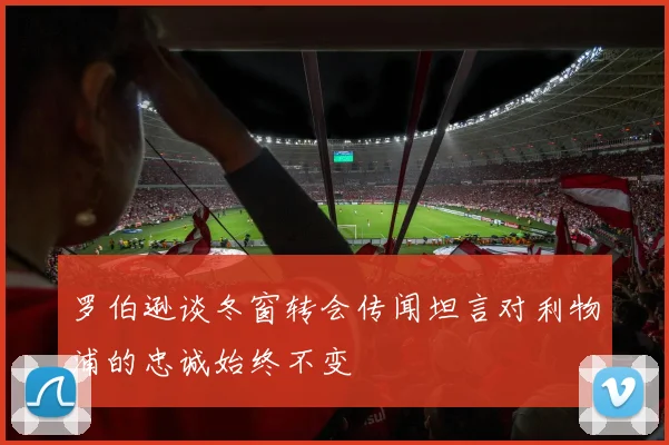 罗伯逊谈冬窗转会传闻坦言对利物浦的忠诚始终不变