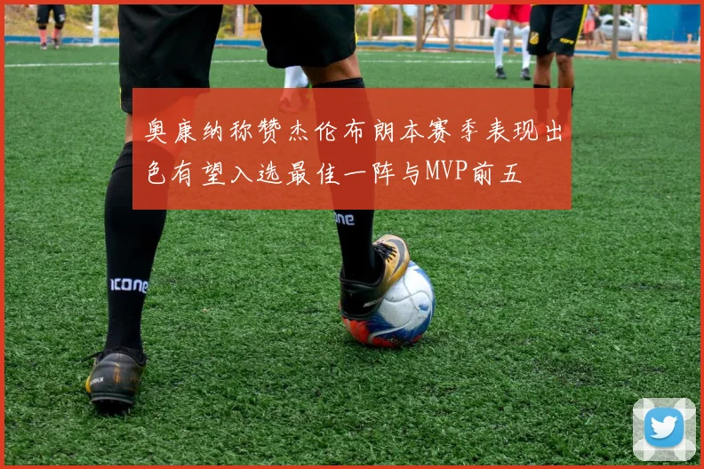 奥康纳称赞杰伦布朗本赛季表现出色有望入选最佳一阵与MVP前五