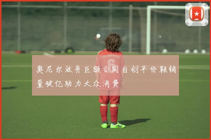 奥尼尔放弃巨额合同自创平价鞋销量破亿助力大众消费