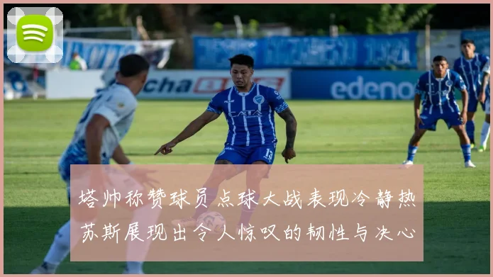 塔帅称赞球员点球大战表现冷静热苏斯展现出令人惊叹的韧性与决心