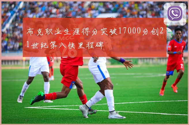 布克职业生涯得分突破17000分创21世纪第八快里程碑
