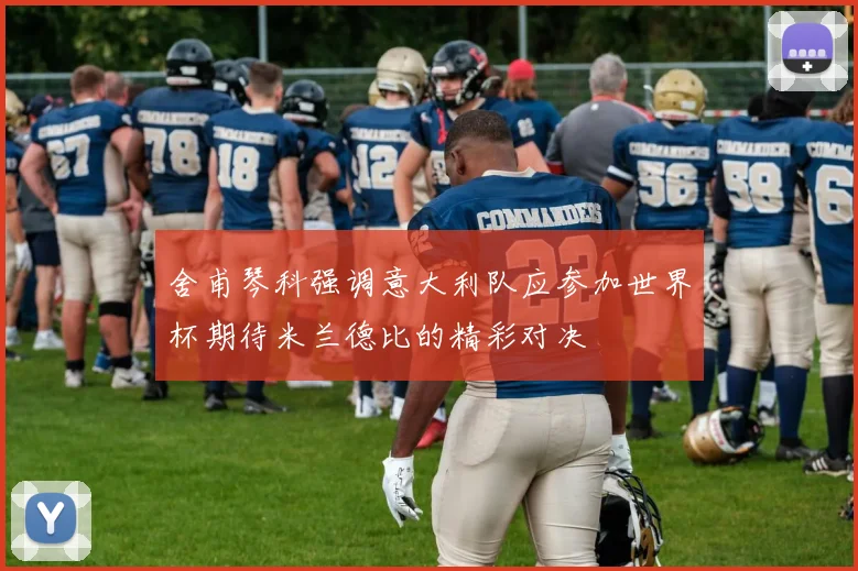 舍甫琴科强调意大利队应参加世界杯期待米兰德比的精彩对决