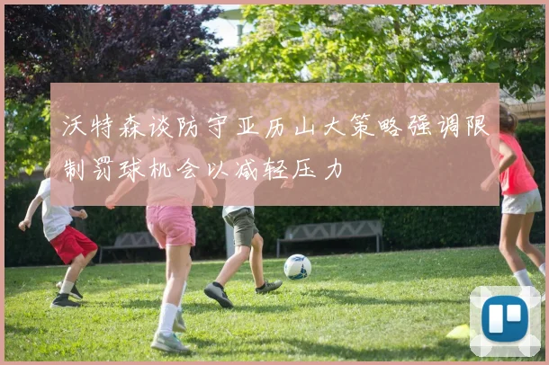 沃特森谈防守亚历山大策略强调限制罚球机会以减轻压力