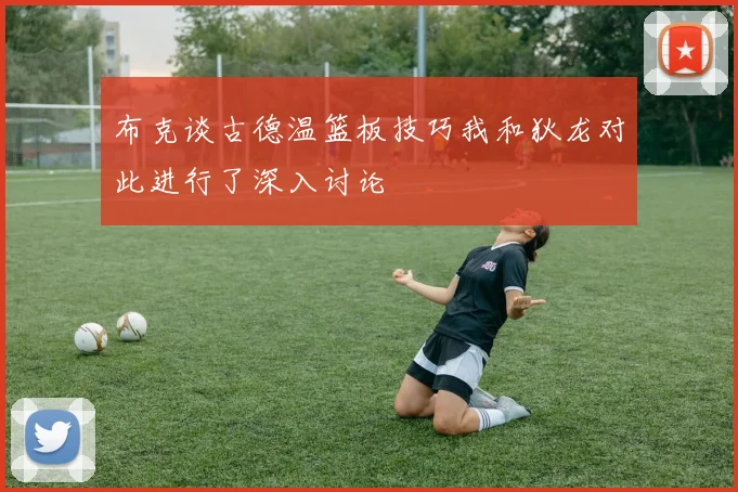 布克谈古德温篮板技巧我和狄龙对此进行了深入讨论