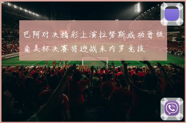 巴阿对决精彩上演拉努斯成功晋级南美杯决赛将迎战米内罗竞技