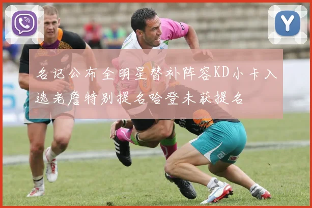 名记公布全明星替补阵容KD小卡入选老詹特别提名哈登未获提名