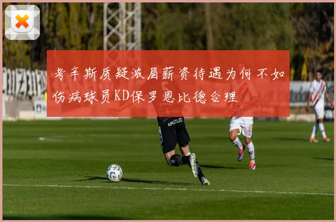考辛斯质疑浓眉薪资待遇为何不如伤病球员KD保罗恩比德合理