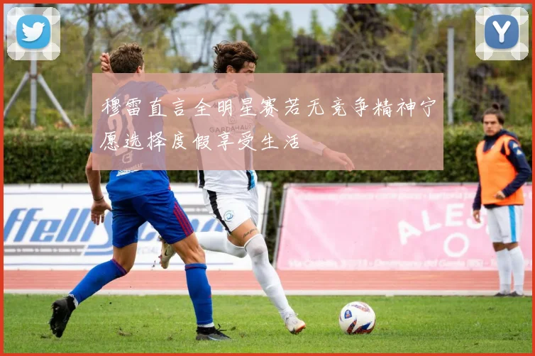 穆雷直言全明星赛若无竞争精神宁愿选择度假享受生活
