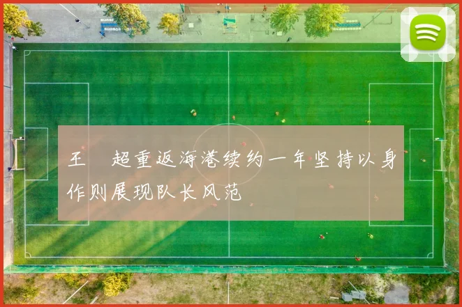 王燊超重返海港续约一年坚持以身作则展现队长风范