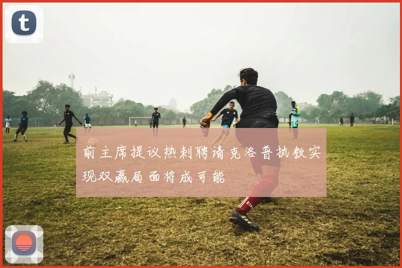 前主席提议热刺聘请克洛普执教实现双赢局面将成可能