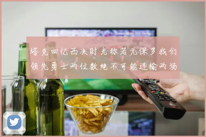塔克回忆西决时光称若无保罗我们领先勇士两位数绝不可能连输两场
