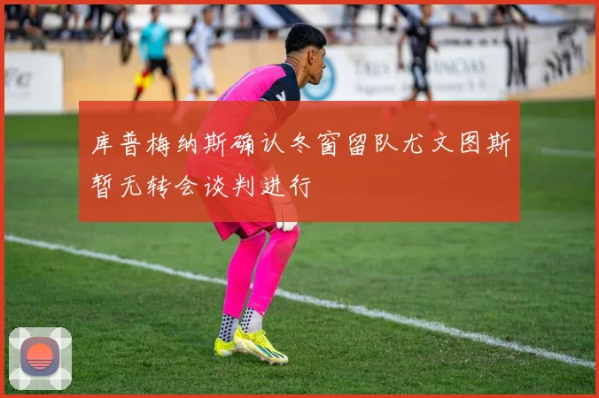 库普梅纳斯确认冬窗留队尤文图斯暂无转会谈判进行