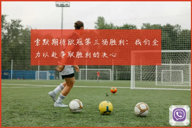 索默期待欧冠第三场胜利：我们全力以赴争取胜利的决心