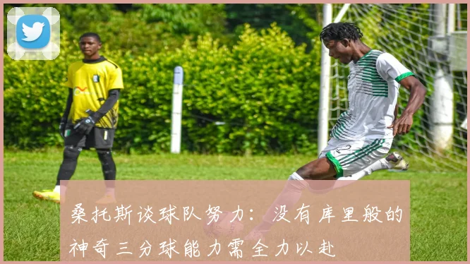 桑托斯谈球队努力：没有库里般的神奇三分球能力需全力以赴