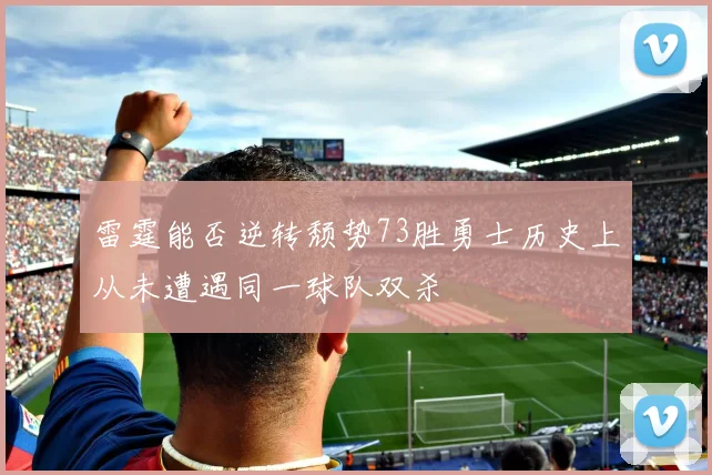 雷霆能否逆转颓势73胜勇士历史上从未遭遇同一球队双杀