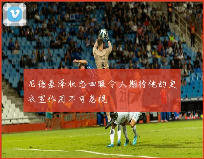尼德豪泽状态回暖令人期待他的更衣室作用不可忽视