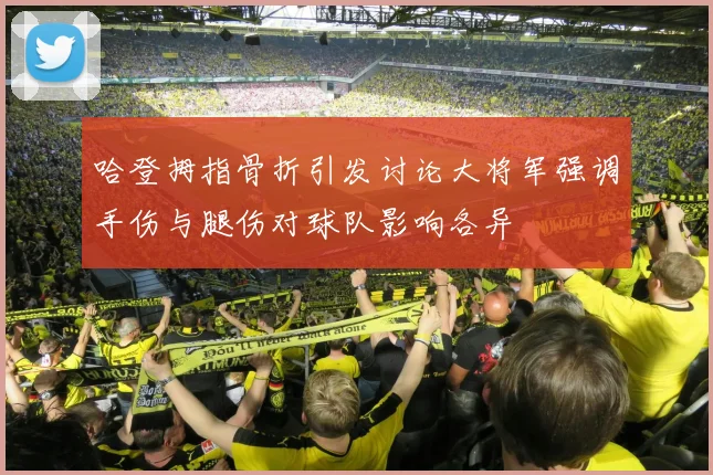 哈登拇指骨折引发讨论大将军强调手伤与腿伤对球队影响各异