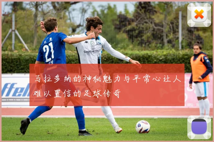 马拉多纳的神秘魅力与平常心让人难以置信的足球传奇