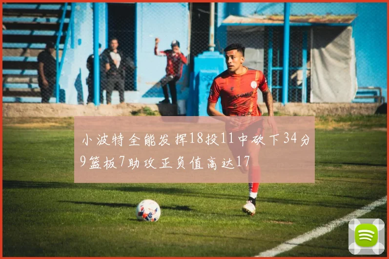 小波特全能发挥18投11中砍下34分9篮板7助攻正负值高达17