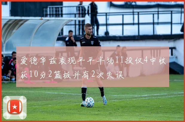 爱德华兹表现平平半场11投仅4中收获10分2篮板并有2次失误